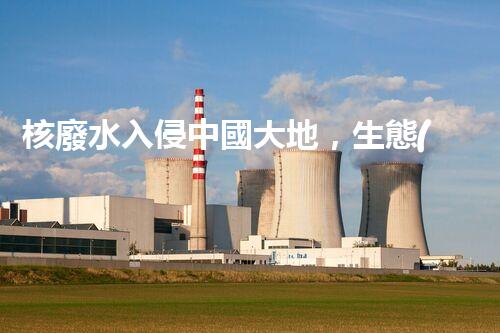 核廢水入侵中國大地，生態(tài)危機(jī)迫在眉睫！